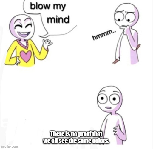 blow my mind |  There is no proof that we all see the same colors. | image tagged in blow my mind | made w/ Imgflip meme maker