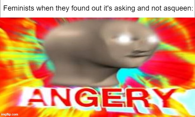 Angery | Feminists when they found out it's asking and not asqueen: | image tagged in memes,angery | made w/ Imgflip meme maker
