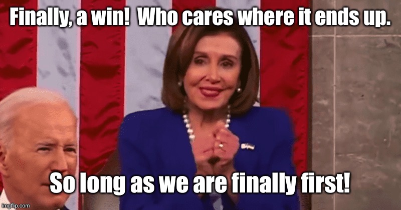 Nancy Pelosi Rubbing Hands | Finally, a win!  Who cares where it ends up. So long as we are finally first! | image tagged in nancy pelosi rubbing hands | made w/ Imgflip meme maker