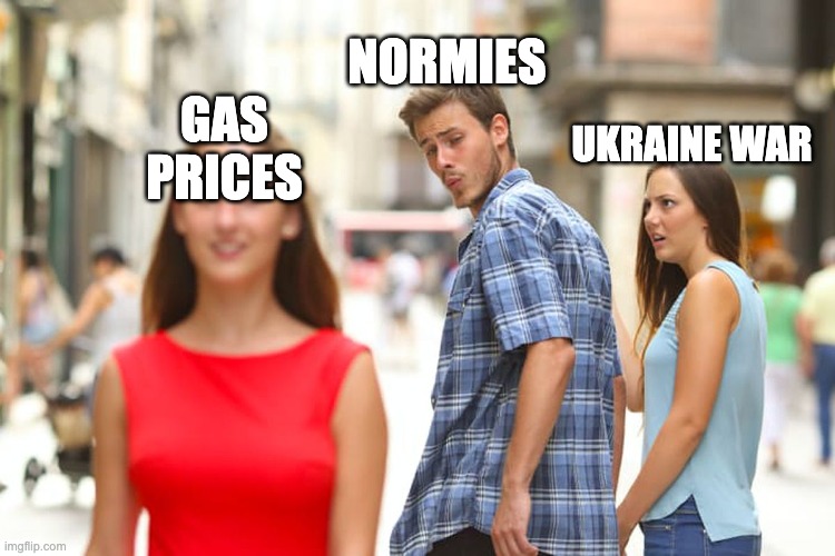 Soon | NORMIES; GAS PRICES; UKRAINE WAR | image tagged in memes,distracted boyfriend | made w/ Imgflip meme maker