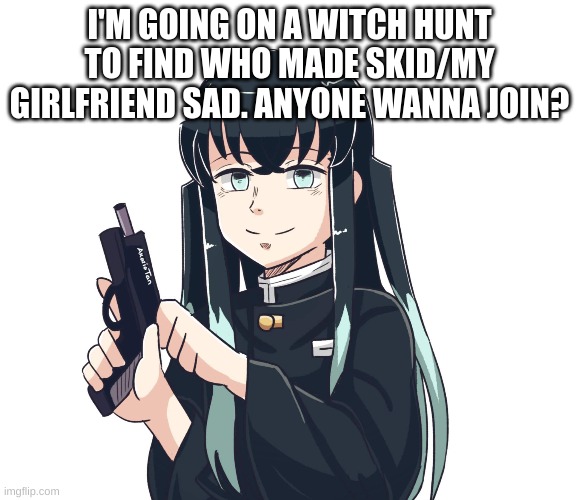 I'M GOING ON A WITCH HUNT TO FIND WHO MADE SKID/MY GIRLFRIEND SAD. ANYONE WANNA JOIN? | made w/ Imgflip meme maker