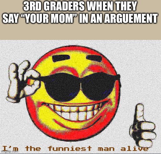 Yeah | 3RD GRADERS WHEN THEY SAY “YOUR MOM” IN AN ARGUEMENT | image tagged in i m the funniest man alive | made w/ Imgflip meme maker