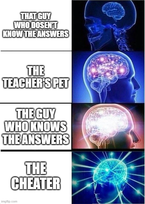 Expanding Brain | THAT GUY WHO DOSEN'T KNOW THE ANSWERS; THE TEACHER'S PET; THE GUY WHO KNOWS THE ANSWERS; THE CHEATER | image tagged in memes,expanding brain | made w/ Imgflip meme maker