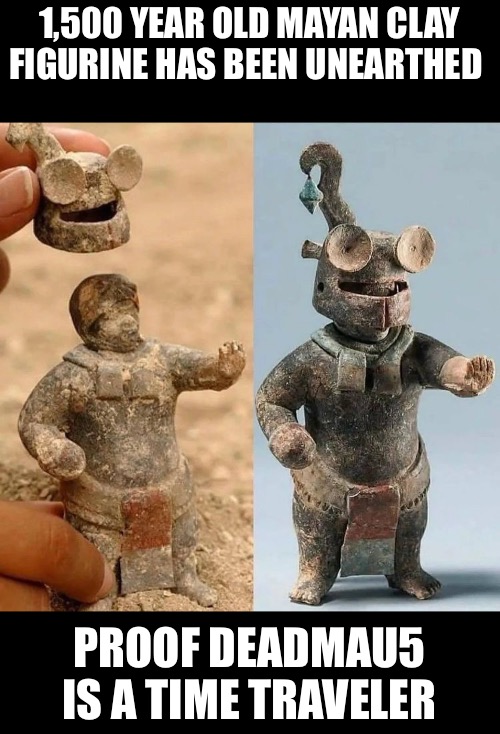 Proof Mayans were into house music |  1,500 YEAR OLD MAYAN CLAY FIGURINE HAS BEEN UNEARTHED; PROOF DEADMAU5 IS A TIME TRAVELER | image tagged in deadmau5,maya,house,dubstep,music | made w/ Imgflip meme maker