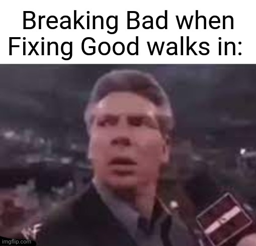 Breaking Bad | Breaking Bad when Fixing Good walks in: | image tagged in x when x walks in,breaking bad,fixing good,memes,meme,funny memes | made w/ Imgflip meme maker