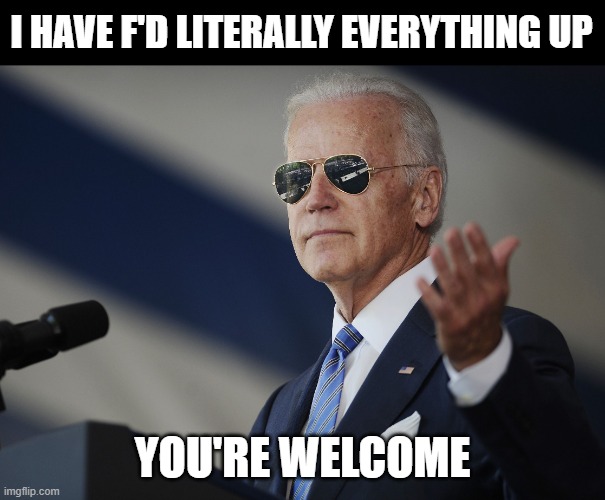 Joe Biden come at me bro | I HAVE F'D LITERALLY EVERYTHING UP; YOU'RE WELCOME | image tagged in joe biden come at me bro | made w/ Imgflip meme maker
