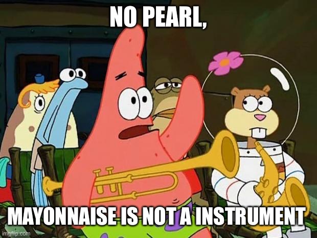 ARE YOU SURE ABOUT THAT | NO PEARL, MAYONNAISE IS NOT A INSTRUMENT | image tagged in mayonnaise patrick | made w/ Imgflip meme maker