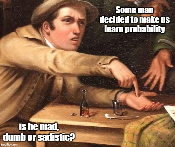 Angry Man pointing at hand | Some man decided to make us learn probability; is he mad, dumb or sadistic? | image tagged in angry man pointing at hand | made w/ Imgflip meme maker