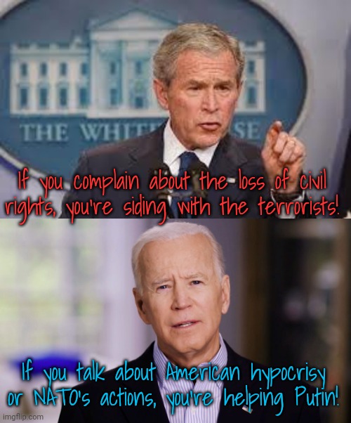 Let's not use their playbook. | If you complain about the loss of civil rights, you're siding with the terrorists! If you talk about American hypocrisy or NATO's actions, you're helping Putin! | image tagged in george bush,joe biden 2020 | made w/ Imgflip meme maker