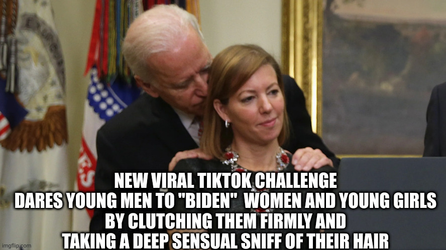 Presidential Example | NEW VIRAL TIKTOK CHALLENGE
DARES YOUNG MEN TO "BIDEN"  WOMEN AND YOUNG GIRLS
BY CLUTCHING THEM FIRMLY AND TAKING A DEEP SENSUAL SNIFF OF THEIR HAIR | image tagged in joe biden sniffs hair,viral,tiktok | made w/ Imgflip meme maker