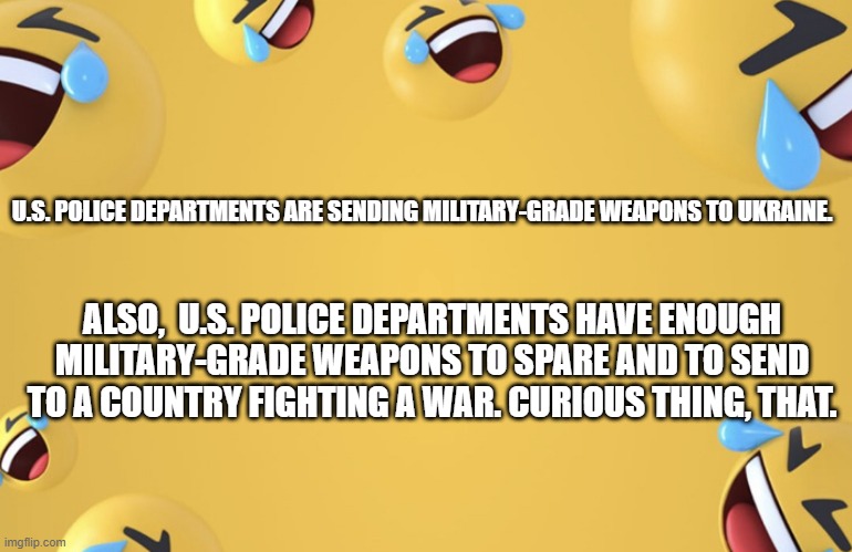 Facebook LMAO | U.S. POLICE DEPARTMENTS ARE SENDING MILITARY-GRADE WEAPONS TO UKRAINE. ALSO,  U.S. POLICE DEPARTMENTS HAVE ENOUGH MILITARY-GRADE WEAPONS TO SPARE AND TO SEND TO A COUNTRY FIGHTING A WAR. CURIOUS THING, THAT. | image tagged in facebook lmao | made w/ Imgflip meme maker