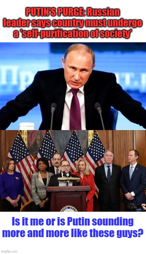 Sometimes it really is hard to tell who are the communists. | PUTIN'S PURGE: Russian leader says country must undergo a 'self-purification of society'; Is it me or is Putin sounding more and more like these guys? | image tagged in house democrats,putin,communists,fascism,dictator,evil | made w/ Imgflip meme maker