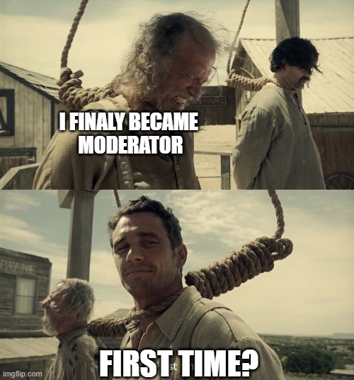 nope | I FINALY BECAME 
MODERATOR; FIRST TIME? | image tagged in first time | made w/ Imgflip meme maker