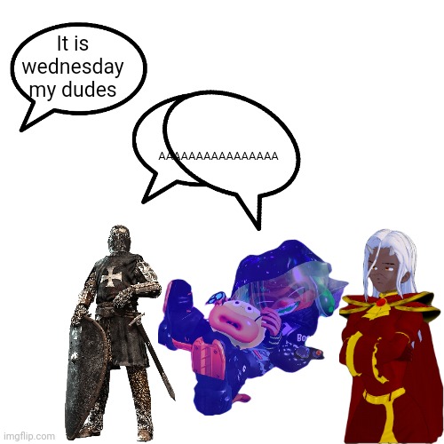 AaaaaAAAAAUERHAAHAHAHAAAAAAAAAAAEEEAaAEAA | It is wednesday my dudes; AAAAAAAAAAAAAAAA | image tagged in i may be late for this trend on this stream | made w/ Imgflip meme maker