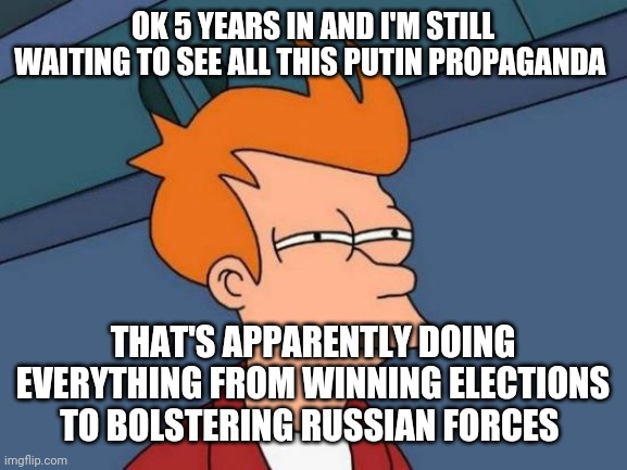 Ya keep saying it but you're not showing me anything! | OK 5 YEARS IN AND I'M STILL WAITING TO SEE ALL THIS PUTIN PROPAGANDA; THAT'S APPARENTLY DOING EVERYTHING FROM WINNING ELECTIONS TO BOLSTERING RUSSIAN FORCES | image tagged in memes,futurama fry | made w/ Imgflip meme maker