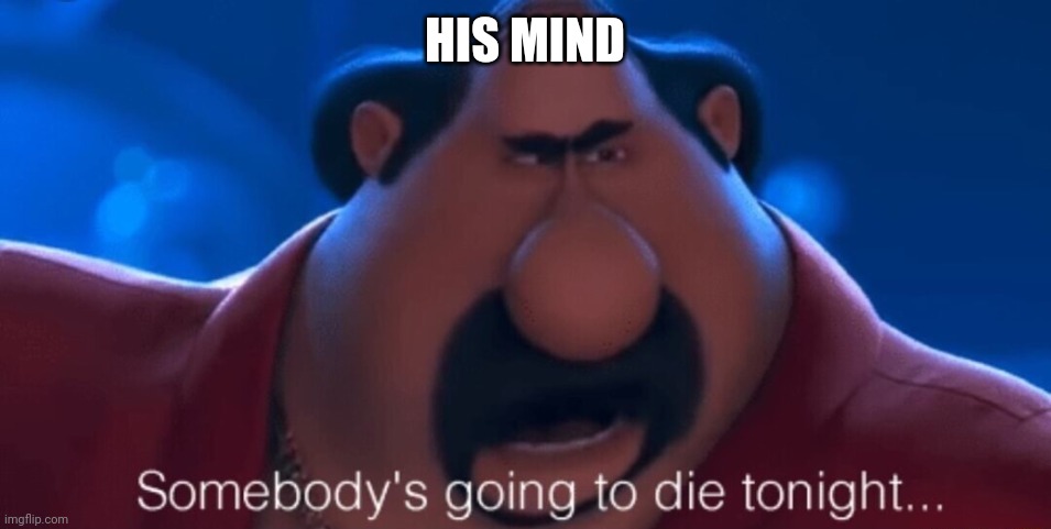 somebody's going to die tonight | HIS MIND | image tagged in somebody's going to die tonight | made w/ Imgflip meme maker