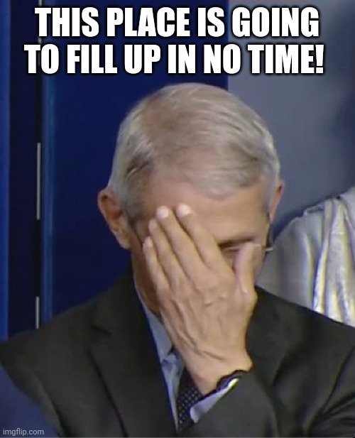 Dr Fauci | THIS PLACE IS GOING TO FILL UP IN NO TIME! | image tagged in dr fauci | made w/ Imgflip meme maker