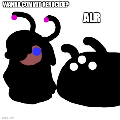 e | ALR; WANNA COMMIT GENOCIDE? | image tagged in memes,blank transparent square | made w/ Imgflip meme maker
