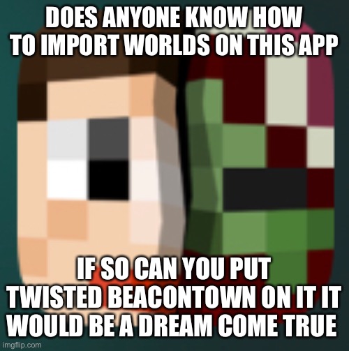 DOES ANYONE KNOW HOW TO IMPORT WORLDS ON THIS APP; IF SO CAN YOU PUT TWISTED BEACONTOWN ON IT IT WOULD BE A DREAM COME TRUE | made w/ Imgflip meme maker