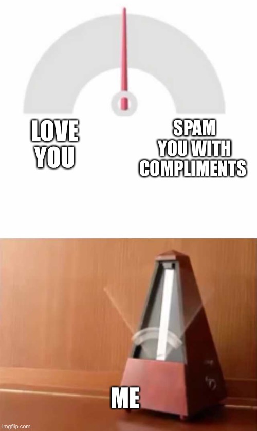 I CANT DECIDE | LOVE YOU; SPAM YOU WITH COMPLIMENTS; ME | image tagged in metronome,wholesome | made w/ Imgflip meme maker