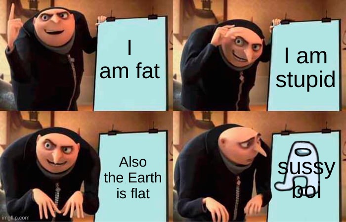 Gru's Plan | I am fat; I am stupid; Also the Earth is flat; sussy boi | image tagged in memes,gru's plan | made w/ Imgflip meme maker