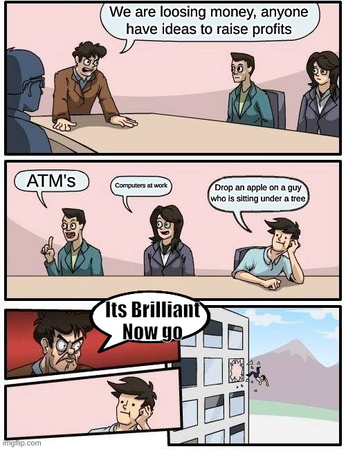 We are loosing money, anyone have ideas to raise profits ATM's Computers at work Drop an apple on a guy who is sitting under a tree Its Bril | image tagged in memes,boardroom meeting suggestion | made w/ Imgflip meme maker