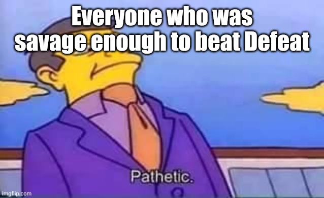 skinner pathetic | Everyone who was savage enough to beat Defeat | image tagged in skinner pathetic | made w/ Imgflip meme maker