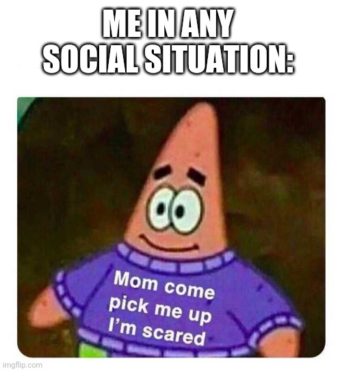 Yea | ME IN ANY SOCIAL SITUATION: | image tagged in patrick mom come pick me up i'm scared,socially awkward | made w/ Imgflip meme maker