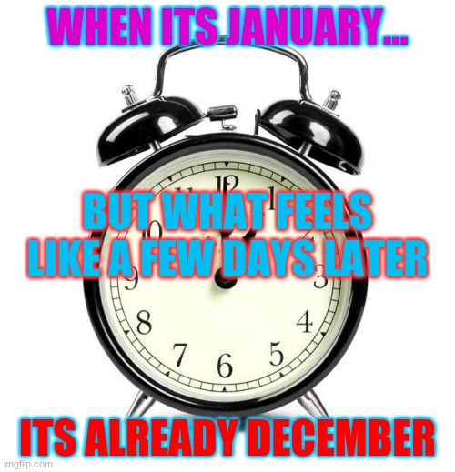 Time be like... | WHEN ITS JANUARY... BUT WHAT FEELS LIKE A FEW DAYS LATER; ITS ALREADY DECEMBER | image tagged in memes,alarm clock | made w/ Imgflip meme maker