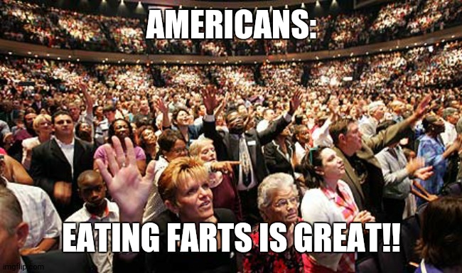 Group Think | AMERICANS: EATING FARTS IS GREAT!! | image tagged in group think | made w/ Imgflip meme maker