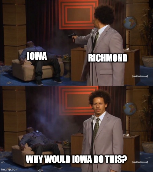 March Madness Begins | RICHMOND; IOWA; WHY WOULD IOWA DO THIS? | image tagged in why would they do this | made w/ Imgflip meme maker