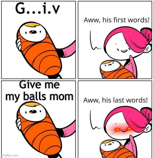 His last world is CURSED | G...i.v; Give me my balls mom | image tagged in aww his last words,balls | made w/ Imgflip meme maker