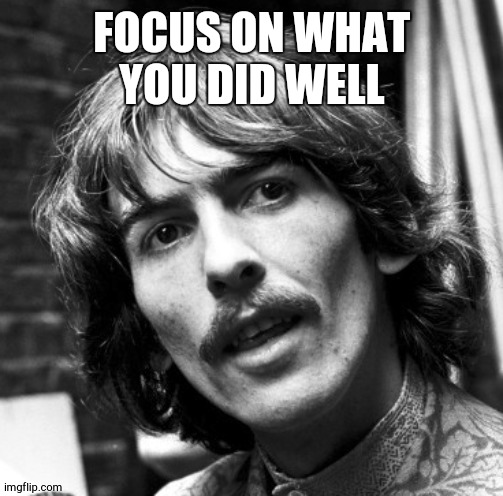 Hi George | FOCUS ON WHAT YOU DID WELL | image tagged in hi george | made w/ Imgflip meme maker
