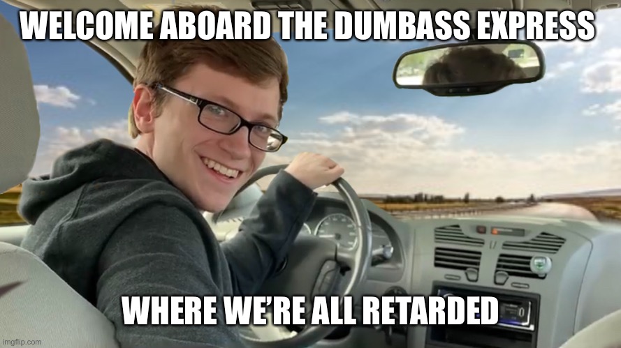 Hop in! | WELCOME ABOARD THE DUMBASS EXPRESS WHERE WE’RE ALL RETARDED | image tagged in hop in | made w/ Imgflip meme maker