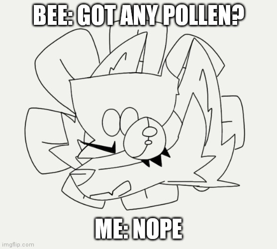 BEE: GOT ANY POLLEN? ME: NOPE | made w/ Imgflip meme maker