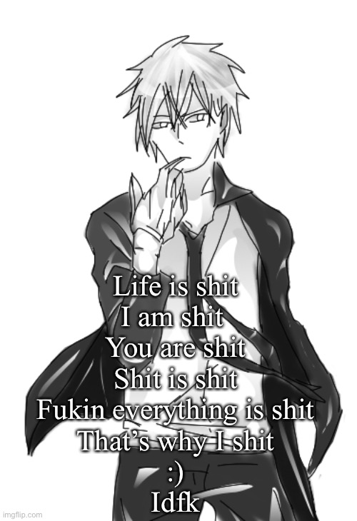 Bored | Life is shit
I am shit 
You are shit
Shit is shit
Fukin everything is shit
That’s why I shit
:)
Idfk | image tagged in chinzo announcement temp cuz why not | made w/ Imgflip meme maker