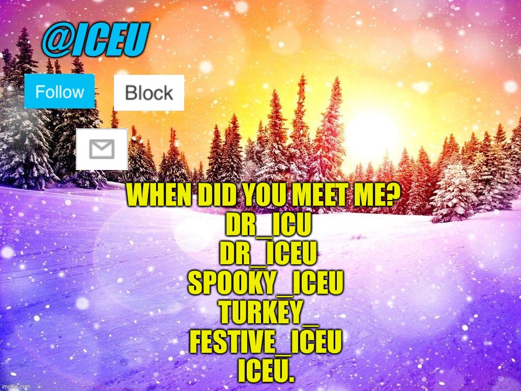 Helping bring the trend back | WHEN DID YOU MEET ME? 
 DR_ICU
 DR_ICEU
SPOOKY_ICEU
 TURKEY_
FESTIVE_ICEU
ICEU. | image tagged in iceu template | made w/ Imgflip meme maker