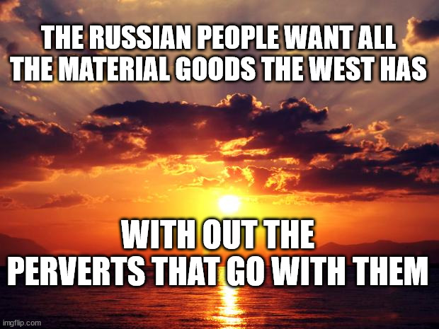 Sunset | THE RUSSIAN PEOPLE WANT ALL THE MATERIAL GOODS THE WEST HAS; WITH OUT THE PERVERTS THAT GO WITH THEM | image tagged in sunset | made w/ Imgflip meme maker