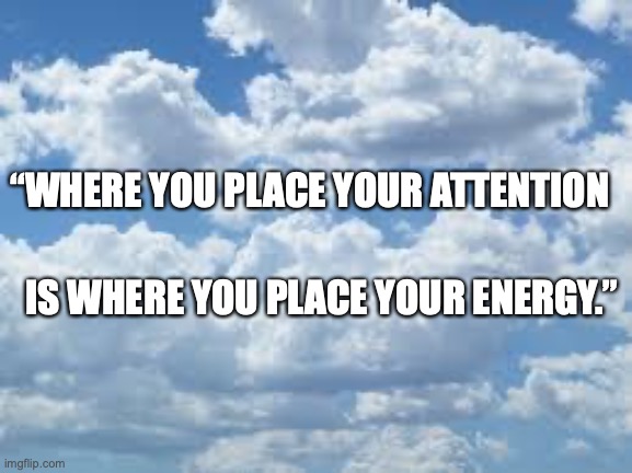 clouds | “WHERE YOU PLACE YOUR ATTENTION; IS WHERE YOU PLACE YOUR ENERGY.” | image tagged in clouds | made w/ Imgflip meme maker
