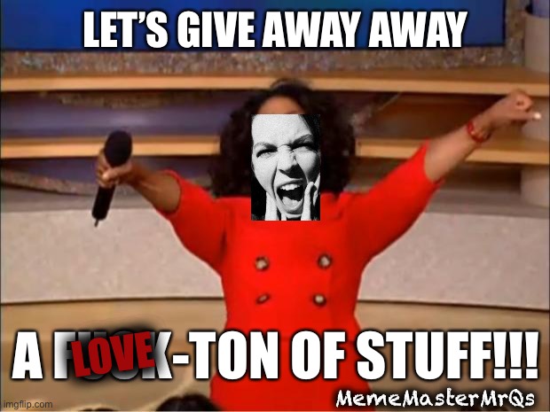 Giveaways | LET’S GIVE AWAY AWAY; A FUCK-TON OF STUFF!!! LOVE; MemeMasterMrQs | image tagged in memes,oprah you get a | made w/ Imgflip meme maker