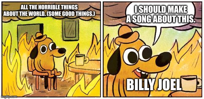 This is Fine (Blank) | I SHOULD MAKE A SONG ABOUT THIS. ALL THE HORRIBLE THINGS ABOUT THE WORLD. (SOME GOOD THINGS.); BILLY JOEL | image tagged in this is fine blank | made w/ Imgflip meme maker