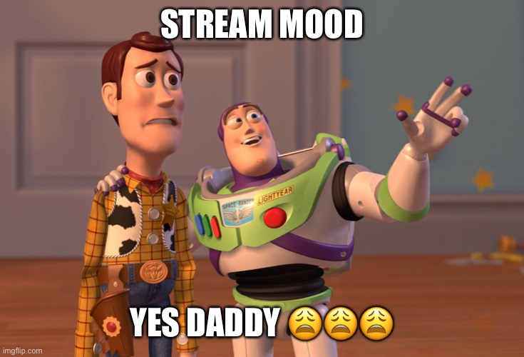 X, X Everywhere Meme | STREAM MOOD; YES DADDY 😩😩😩 | image tagged in memes,x x everywhere | made w/ Imgflip meme maker