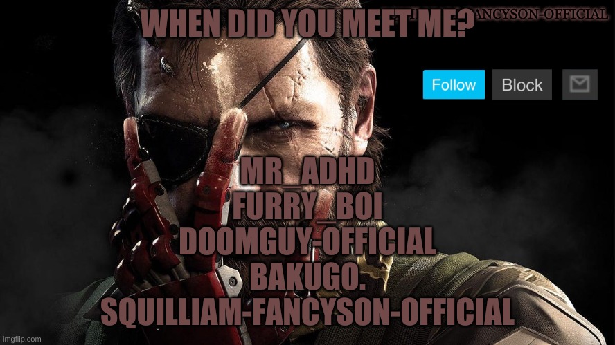 WHEN DID YOU MEET ME? MR_ADHD
FURRY_BOI
DOOMGUY-OFFICIAL
BAKUGO.
SQUILLIAM-FANCYSON-OFFICIAL | made w/ Imgflip meme maker