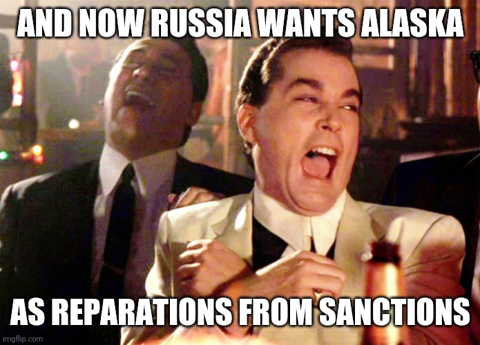 Good Fellas Hilarious Meme | AND NOW RUSSIA WANTS ALASKA AS REPARATIONS FROM SANCTIONS | image tagged in memes,good fellas hilarious | made w/ Imgflip meme maker