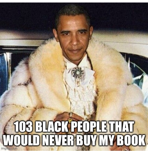 Pimp Daddy Obama | 103 BLACK PEOPLE THAT WOULD NEVER BUY MY BOOK | image tagged in pimp daddy obama | made w/ Imgflip meme maker
