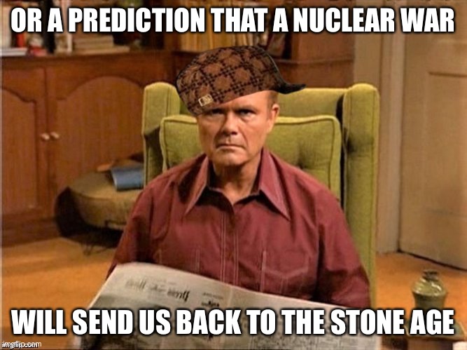 Red Foreman Scumbag Hat | OR A PREDICTION THAT A NUCLEAR WAR WILL SEND US BACK TO THE STONE AGE | image tagged in red foreman scumbag hat | made w/ Imgflip meme maker