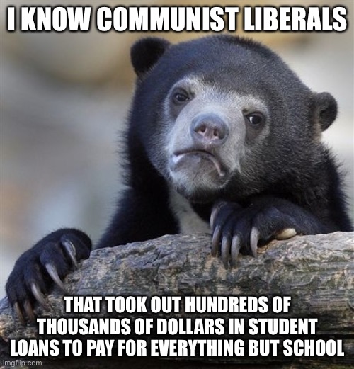 Confession Bear Meme | I KNOW COMMUNIST LIBERALS THAT TOOK OUT HUNDREDS OF THOUSANDS OF DOLLARS IN STUDENT LOANS TO PAY FOR EVERYTHING BUT SCHOOL | image tagged in memes,confession bear | made w/ Imgflip meme maker