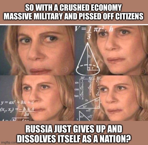 Is This the Plan? | SO WITH A CRUSHED ECONOMY MASSIVE MILITARY AND PISSED OFF CITIZENS RUSSIA JUST GIVES UP AND DISSOLVES ITSELF AS A NATION? | image tagged in math lady/confused lady,russia,ukraine | made w/ Imgflip meme maker