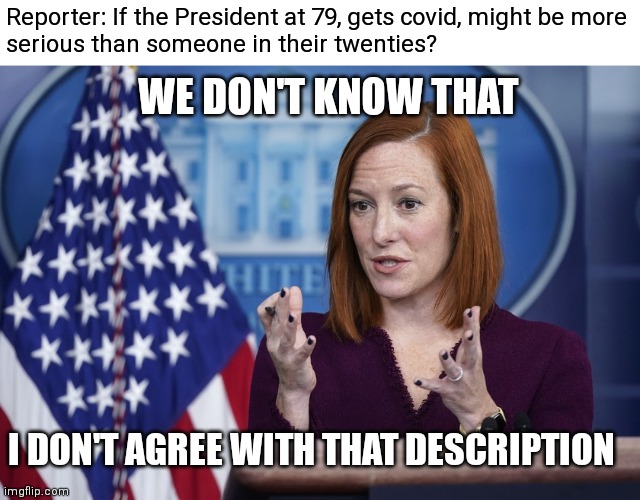 Age isn't a factor I guess. Forget about the data | Reporter: If the President at 79, gets covid, might be more
serious than someone in their twenties? WE DON'T KNOW THAT; I DON'T AGREE WITH THAT DESCRIPTION | image tagged in jen psaki,pandemic,democrats,biden | made w/ Imgflip meme maker