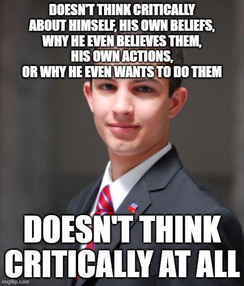 You Can't Think Critically About Anything Without Being Critical Of Yourself And Your Own Beliefs And Behaviors | DOESN'T THINK CRITICALLY
ABOUT HIMSELF, HIS OWN BELIEFS,
WHY HE EVEN BELIEVES THEM,
HIS OWN ACTIONS,
OR WHY HE EVEN WANTS TO DO THEM; DOESN'T THINK CRITICALLY AT ALL | image tagged in college conservative,hypocritical,conservative hypocrisy,thinking,beliefs,behavior | made w/ Imgflip meme maker